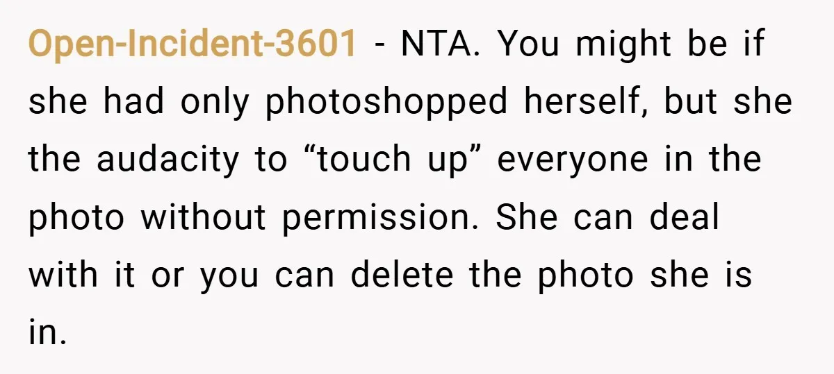 Open-Incident-3601 − NTA. You might be if she had only photoshopped herself, but she the audacity to “touch up” everyone in the photo without permission. She can deal with it...