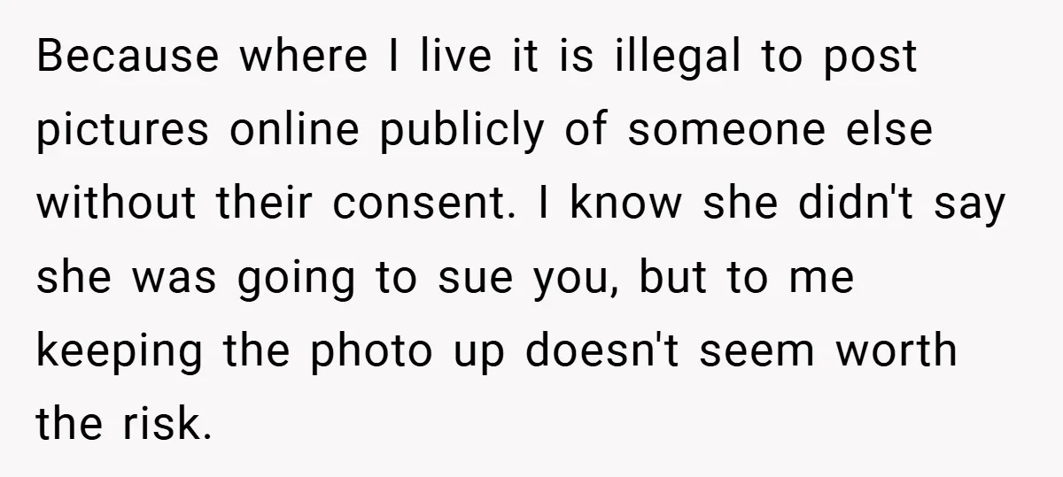 Because where I live it is illegal to post pictures online publicly of someone else without their consent. I know she didn't say she was going to sue you, but...