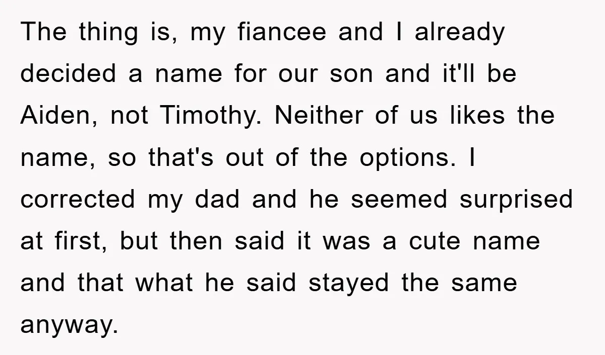 The thing is, my fiancee and I already decided a name for our son and it'll be Aiden, not Timothy. Neither of us likes the name, so that's out of...