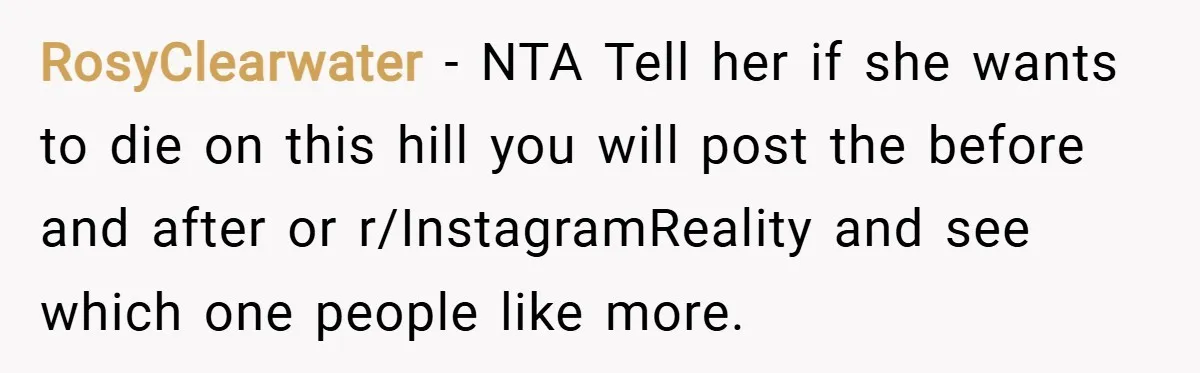 RosyClearwater − NTA Tell her if she wants to die on this hill you will post the before and after or r/InstagramReality and see which one people like more.