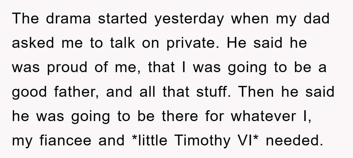 The drama started yesterday when my dad asked me to talk on private. He said he was proud of me, that I was going to be a good father, and...