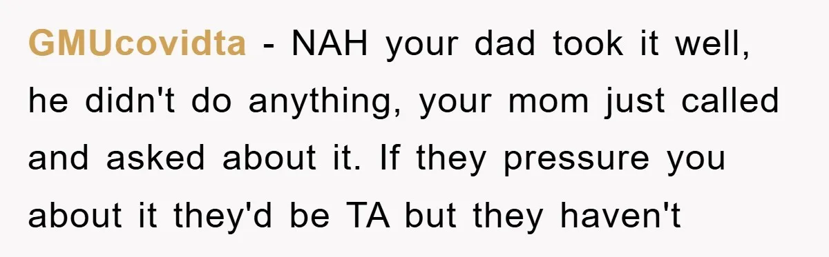 GMUcovidta − NAH your dad took it well, he didn't do anything, your mom just called and asked about it. If they pressure you about it they'd be TA but...
