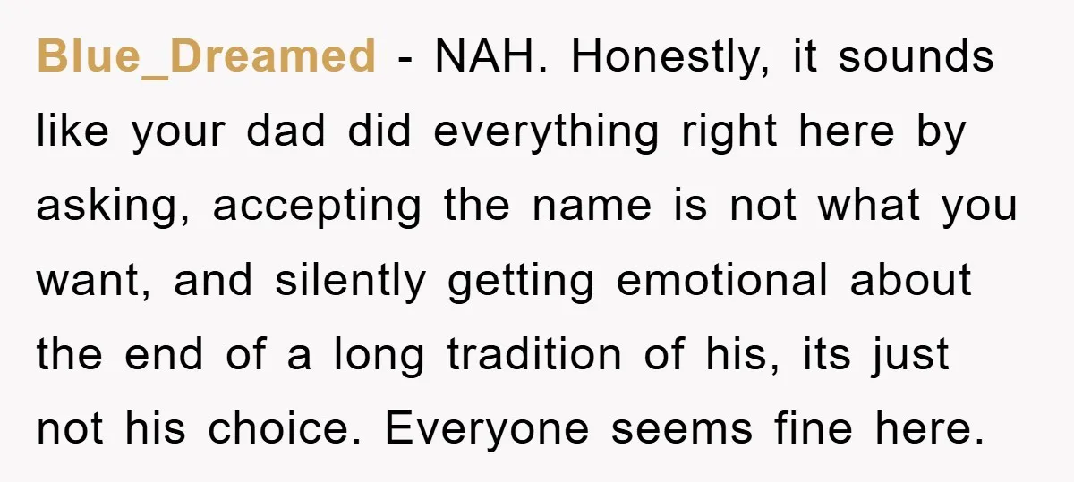 Blue_Dreamed − NAH. Honestly, it sounds like your dad did everything right here by asking, accepting the name is not what you want, and silently getting emotional about the end...