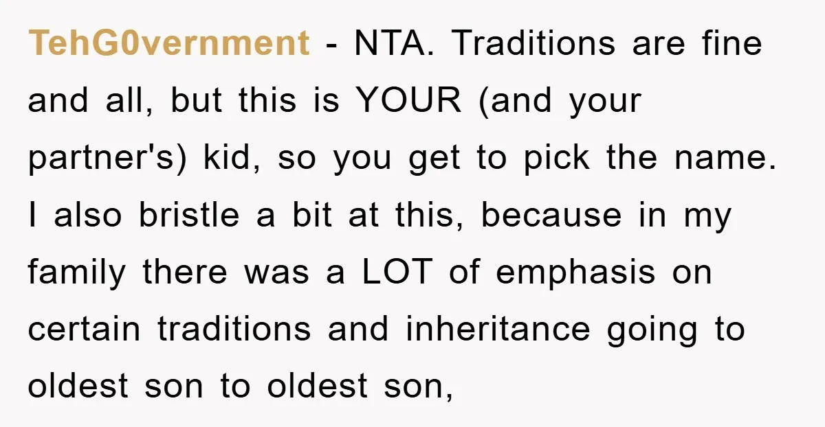 TehG0vernment − NTA. Traditions are fine and all, but this is YOUR (and your partner's) kid, so you get to pick the name. I also bristle a bit at this,...