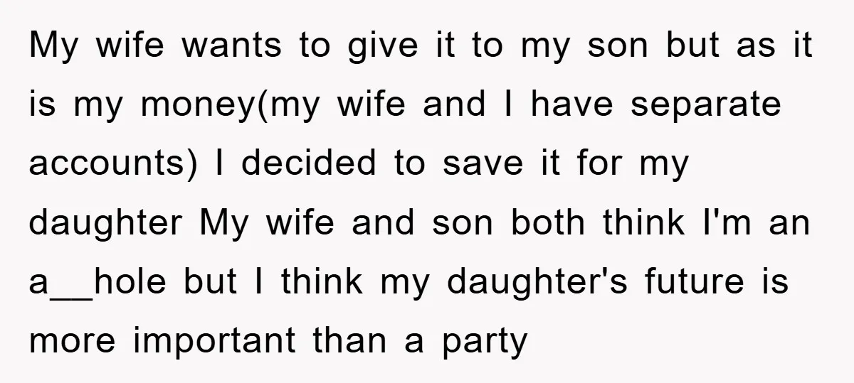 My wife wants to give it to my son but as it is my money(my wife and I have separate accounts) I decided to save it for my daughter My...