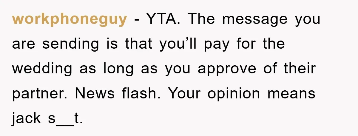workphoneguy − YTA. The message you are sending is that you’ll pay for the wedding as long as you approve of their partner. News flash. Your opinion means jack s__t.