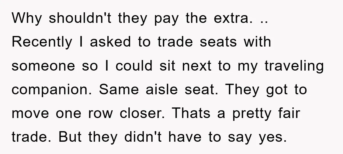 Why shouldn't they pay the extra. .. Recently I asked to trade seats with someone so I could sit next to my traveling companion. Same aisle seat. They got to...