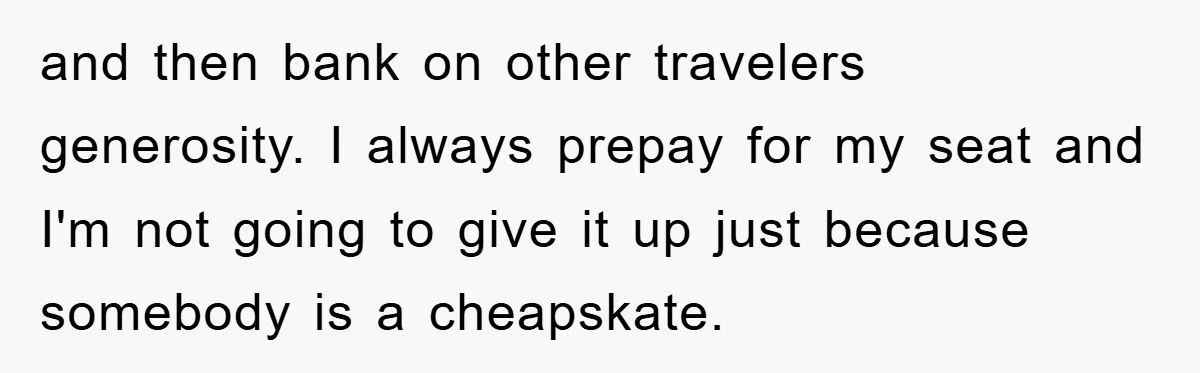and then bank on other travelers generosity. I always prepay for my seat and I'm not going to give it up just because somebody is a cheapskate.