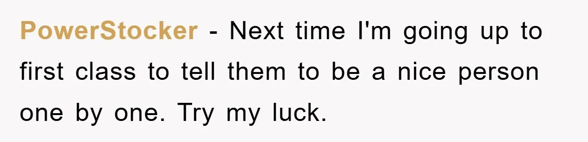 PowerStocker − Next time I'm going up to first class to tell them to be a nice person one by one. Try my luck.