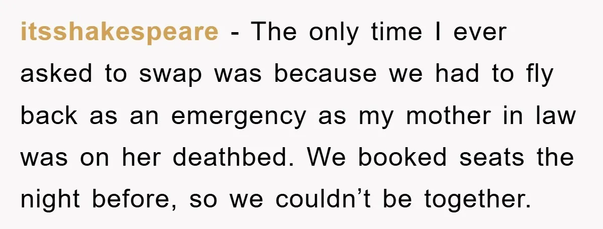 itsshakespeare − The only time I ever asked to swap was because we had to fly back as an emergency as my mother in law was on her deathbed. We...