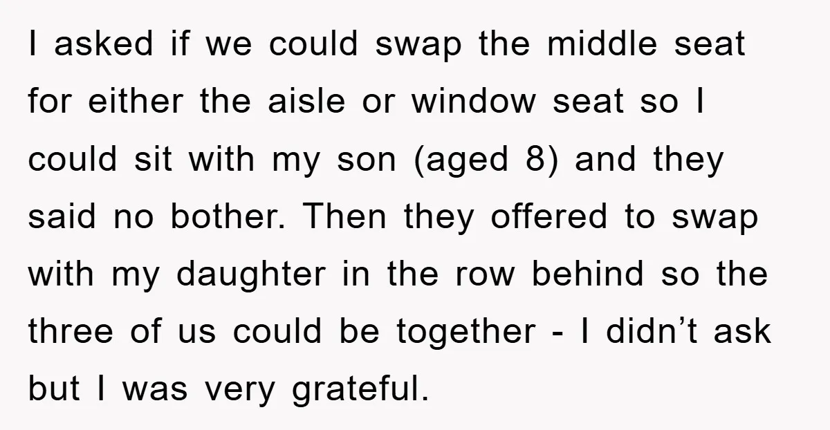 I asked if we could swap the middle seat for either the aisle or window seat so I could sit with my son (aged 8) and they said no bother....