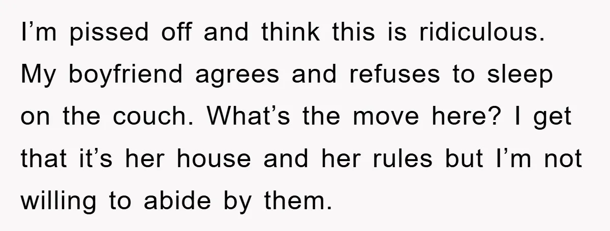 I’m pissed off and think this is ridiculous. My boyfriend agrees and refuses to sleep on the couch. What’s the move here? I get that it’s her house and her...