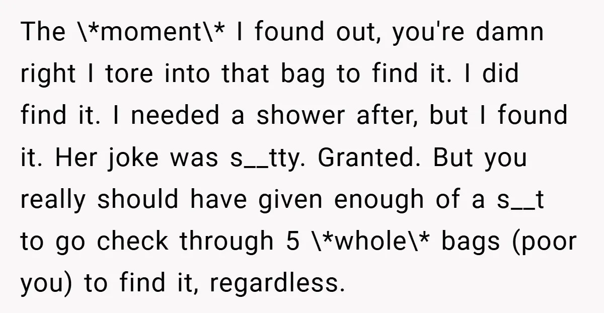 The \*moment\* I found out, you're damn right I tore into that bag to find it. I did find it. I needed a shower after, but I found it. Her...
