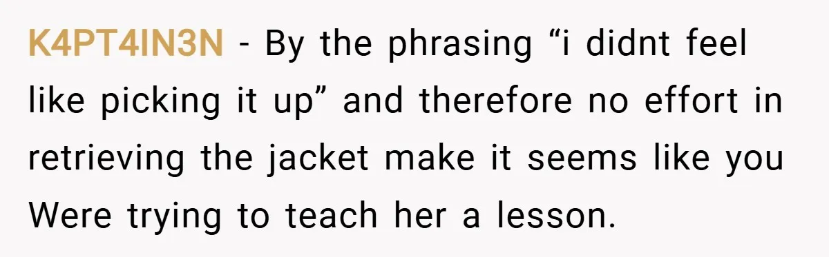 K4PT4IN3N − By the phrasing “i didnt feel like picking it up” and therefore no effort in retrieving the jacket make it seems like you Were trying to teach her...