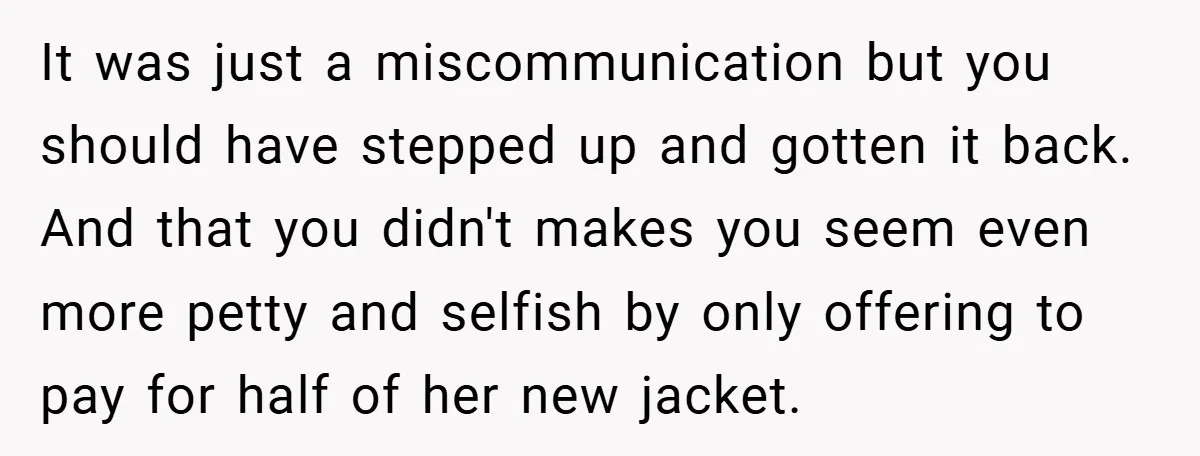It was just a miscommunication but you should have stepped up and gotten it back. And that you didn't makes you seem even more petty and selfish by only offering...