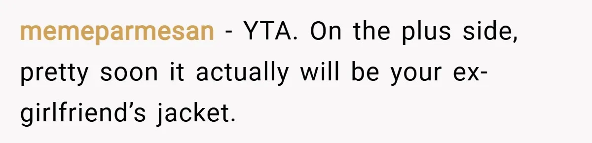 memeparmesan − YTA. On the plus side, pretty soon it actually will be your ex-girlfriend’s jacket.