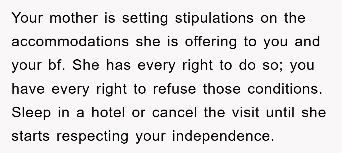 Your mother is setting stipulations on the accommodations she is offering to you and your bf. She has every right to do so; you have every right to refuse those...