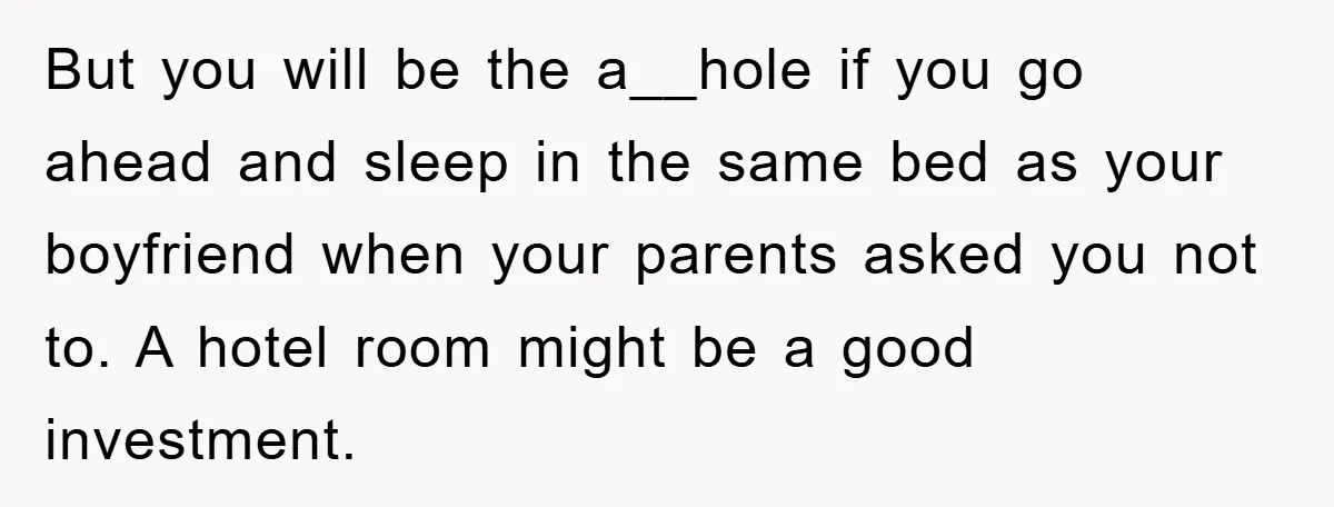 But you will be the a__hole if you go ahead and sleep in the same bed as your boyfriend when your parents asked you not to. A hotel room might...