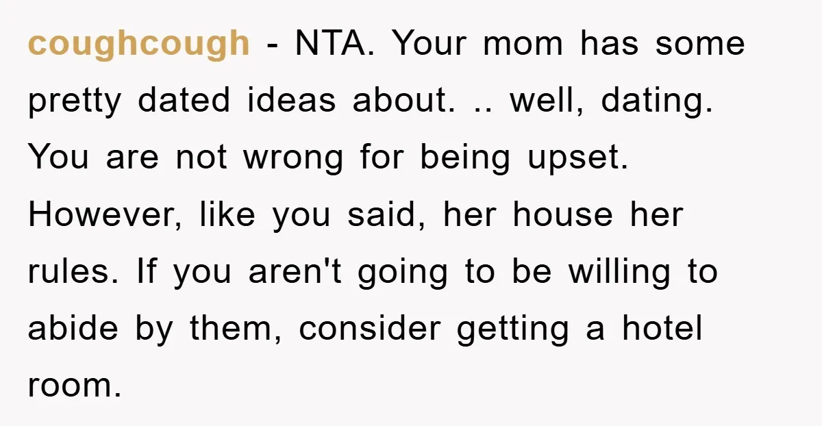coughcough − NTA. Your mom has some pretty dated ideas about. .. well, dating. You are not wrong for being upset. However, like you said, her house her rules. If...