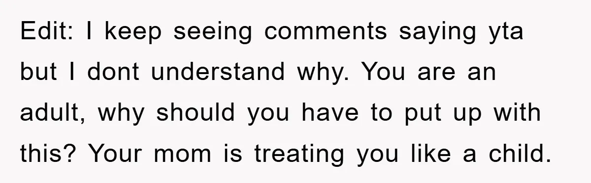 Edit: I keep seeing comments saying yta but I dont understand why. You are an adult, why should you have to put up with this? Your mom is treating you...