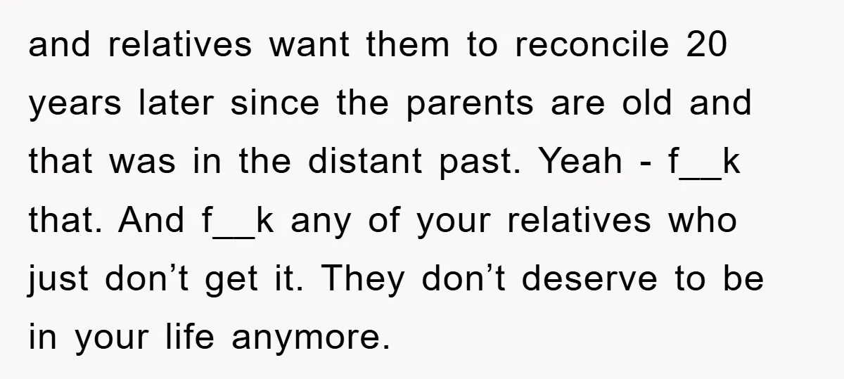 and relatives want them to reconcile 20 years later since the parents are old and that was in the distant past. Yeah - f__k that. And f__k any of your...