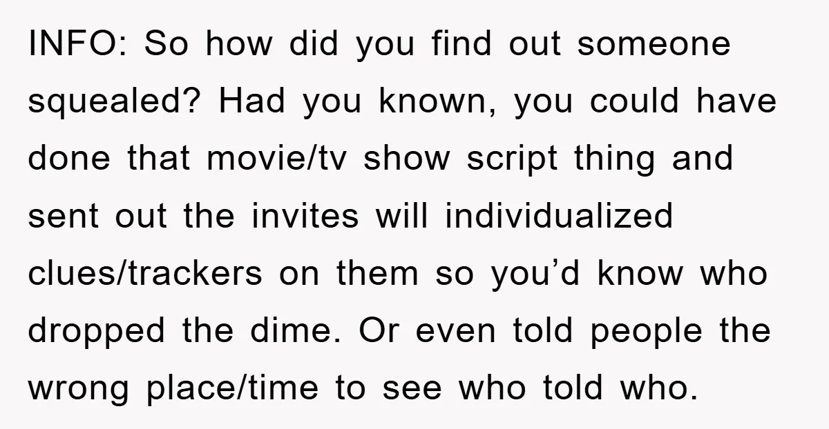 INFO: So how did you find out someone squealed? Had you known, you could have done that movie/tv show script thing and sent out the invites will individualized clues/trackers on...