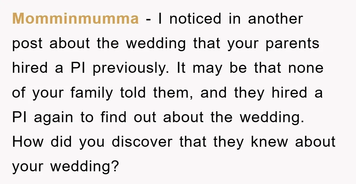 Momminmumma − I noticed in another post about the wedding that your parents hired a PI previously. It may be that none of your family told them, and they hired...