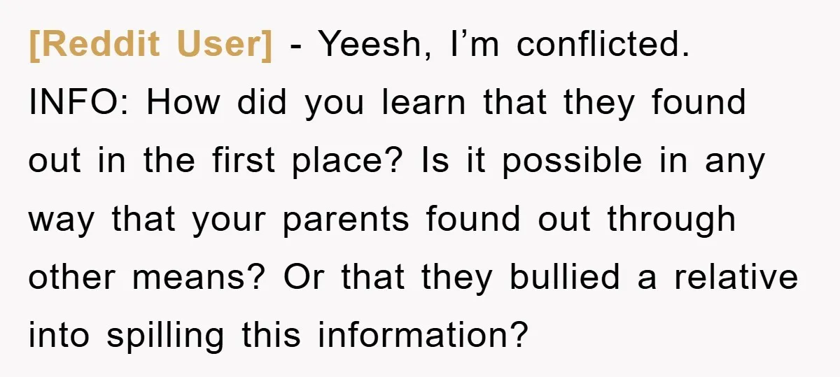 [Reddit User] − Yeesh, I’m conflicted. INFO: How did you learn that they found out in the first place? Is it possible in any way that your parents found out...