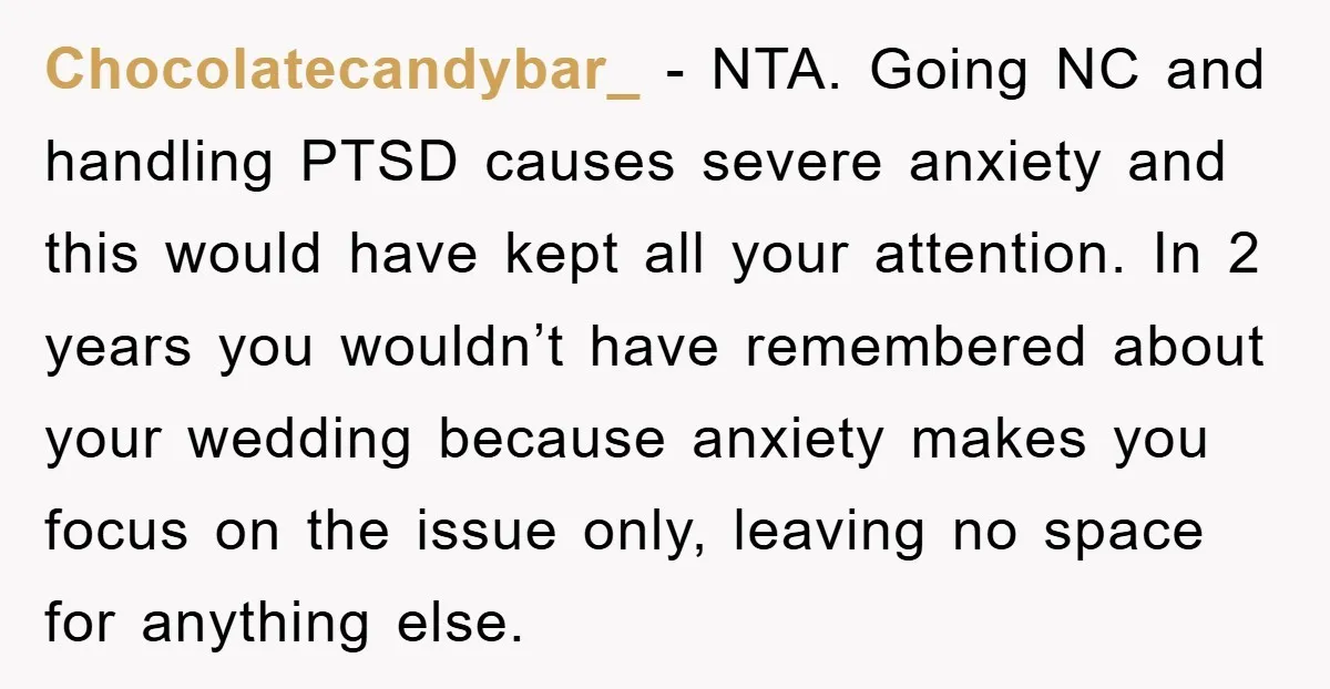 Chocolatecandybar_ − NTA. Going NC and handling PTSD causes severe anxiety and this would have kept all your attention. In 2 years you wouldn’t have remembered about your wedding because...