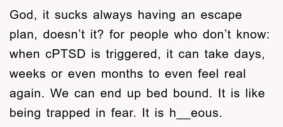 God, it sucks always having an escape plan, doesn’t it? for people who don’t know: when cPTSD is triggered, it can take days, weeks or even months to even feel...