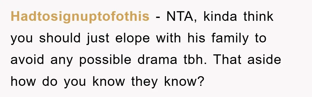 Hadtosignuptofothis − NTA, kinda think you should just elope with his family to avoid any possible drama tbh. That aside how do you know they know?