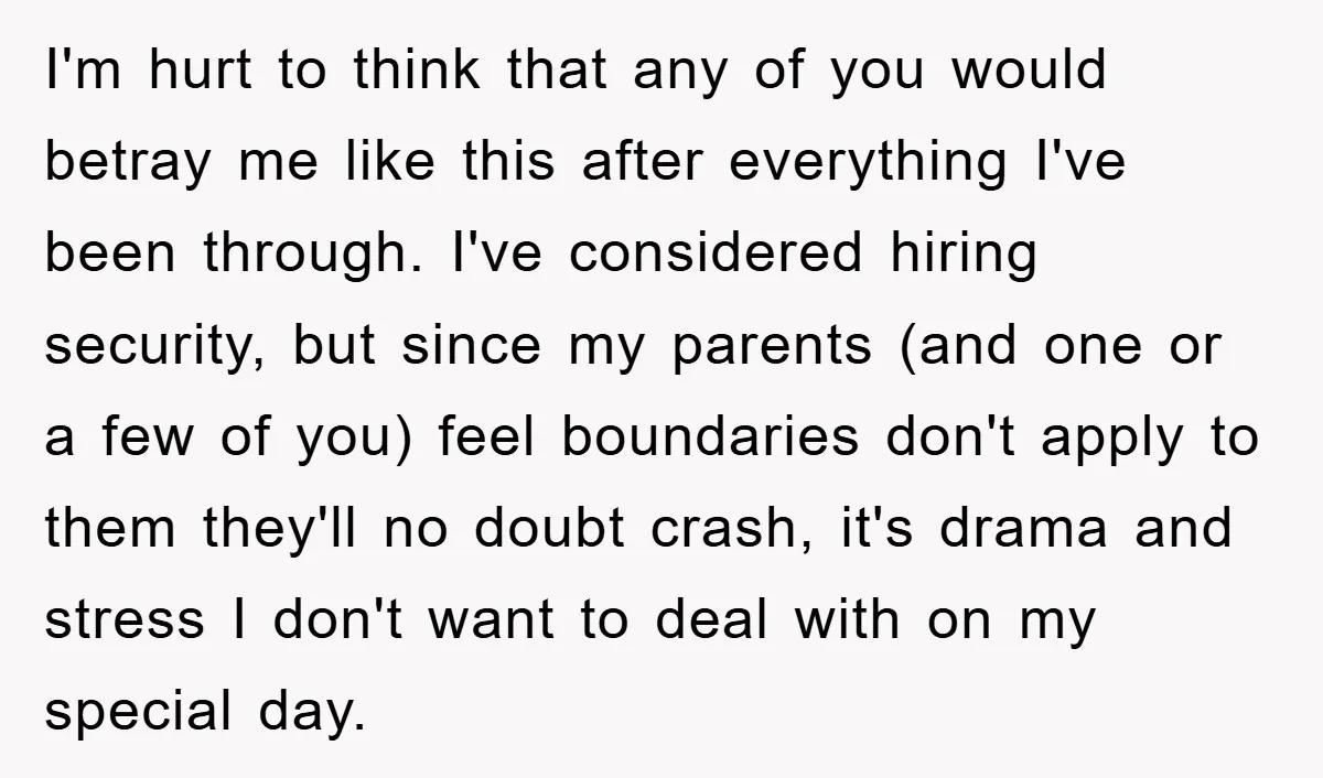 I'm hurt to think that any of you would betray me like this after everything I've been through. I've considered hiring security, but since my parents (and one or a...