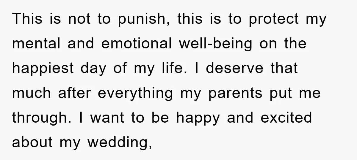 This is not to punish, this is to protect my mental and emotional well-being on the happiest day of my life. I deserve that much after everything my parents put...