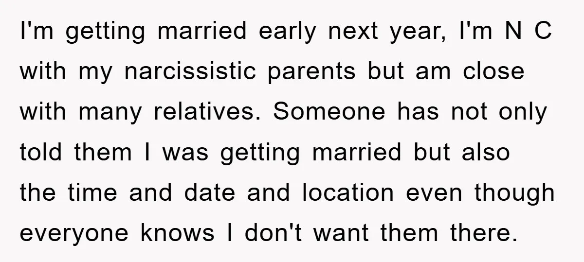 I'm getting married early next year, I'm N C with my narcissistic parents but am close with many relatives. Someone has not only told them I was getting married but...
