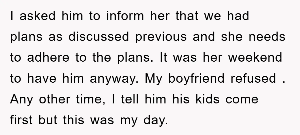 I asked him to inform her that we had plans as discussed previous and she needs to adhere to the plans. It was her weekend to have him anyway. My...