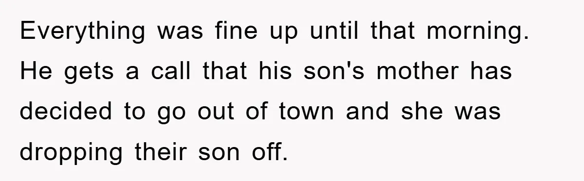 Everything was fine up until that morning. He gets a call that his son's mother has decided to go out of town and she was dropping their son off.