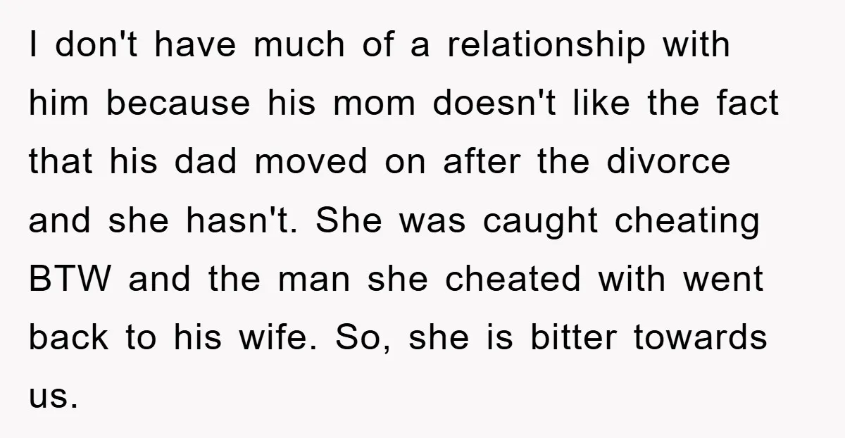 I don't have much of a relationship with him because his mom doesn't like the fact that his dad moved on after the divorce and she hasn't. She was caught...