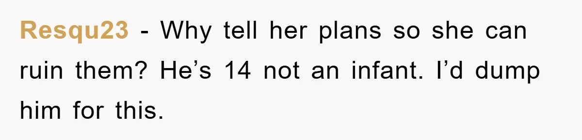 Resqu23 − Why tell her plans so she can ruin them? He’s 14 not an infant. I’d dump him for this.