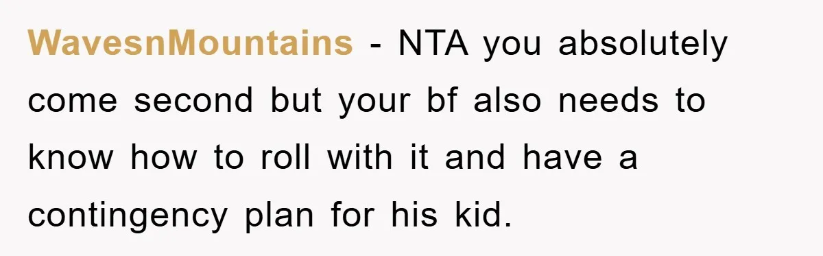 WavesnMountains − NTA you absolutely come second but your bf also needs to know how to roll with it and have a contingency plan for his kid.