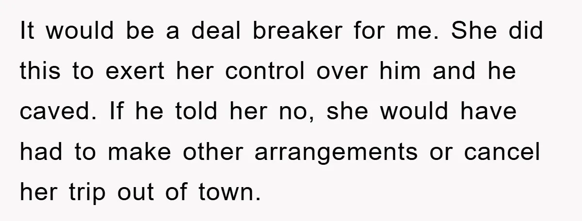 It would be a deal breaker for me. She did this to exert her control over him and he caved. If he told her no, she would have had to...
