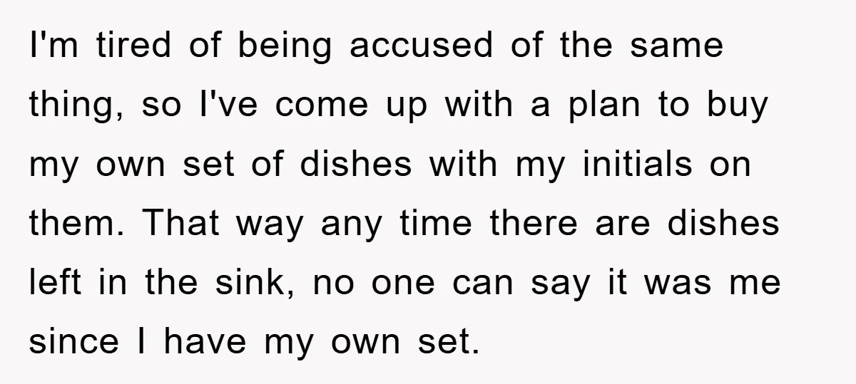 I'm tired of being accused of the same thing, so I've come up with a plan to buy my own set of dishes with my initials on them. That way...
