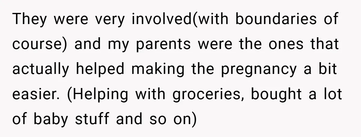 They were very involved(with boundaries of course) and my parents were the ones that actually helped making the pregnancy a bit easier. (Helping with groceries, bought a lot of baby...