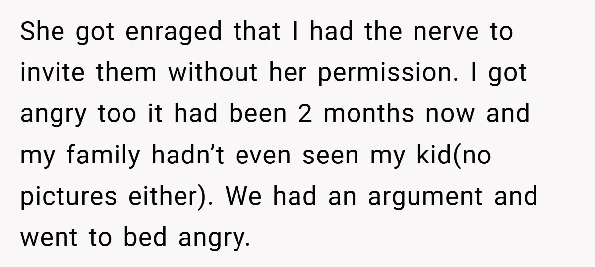She got enraged that I had the nerve to invite them without her permission. I got angry too it had been 2 months now and my family hadn’t even seen...