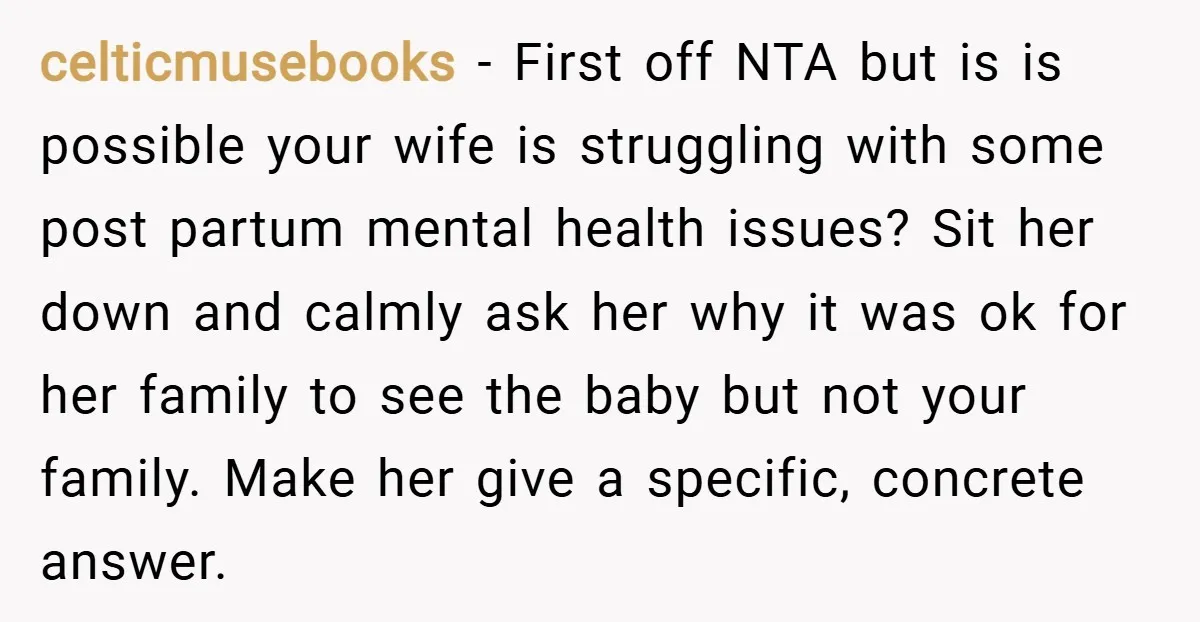 celticmusebooks − First off NTA but is is possible your wife is struggling with some post partum mental health issues? Sit her down and calmly ask her why it was...