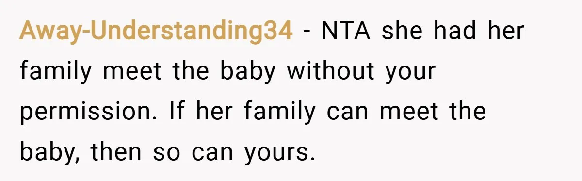 Away-Understanding34 − NTA she had her family meet the baby without your permission. If her family can meet the baby, then so can yours.