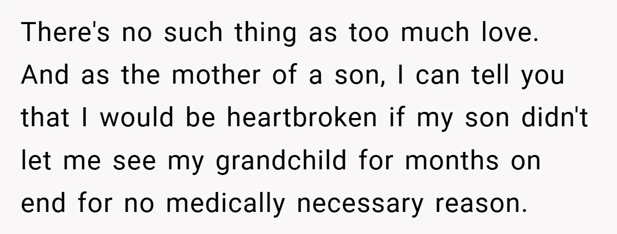 There's no such thing as too much love. And as the mother of a son, I can tell you that I would be heartbroken if my son didn't let me...