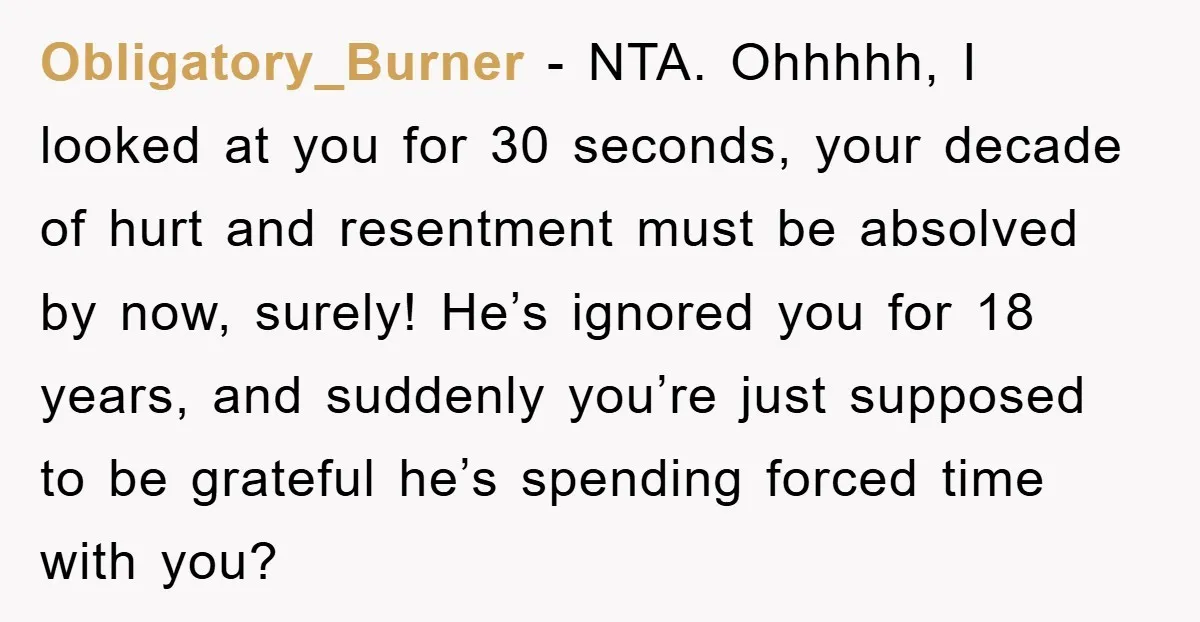 Obligatory_Burner − NTA. Ohhhhh, I looked at you for 30 seconds, your decade of hurt and resentment must be absolved by now, surely! He’s ignored you for 18 years, and...