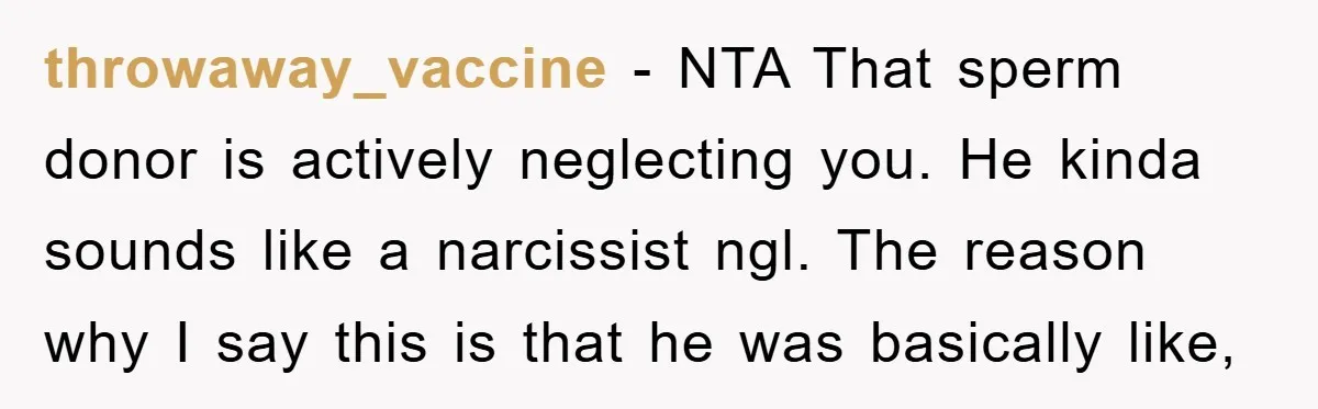 throwaway_vaccine − NTA That sperm donor is actively neglecting you. He kinda sounds like a narcissist ngl. The reason why I say this is that he was basically like,