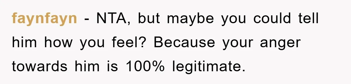 faynfayn − NTA, but maybe you could tell him how you feel? Because your anger towards him is 100% legitimate.