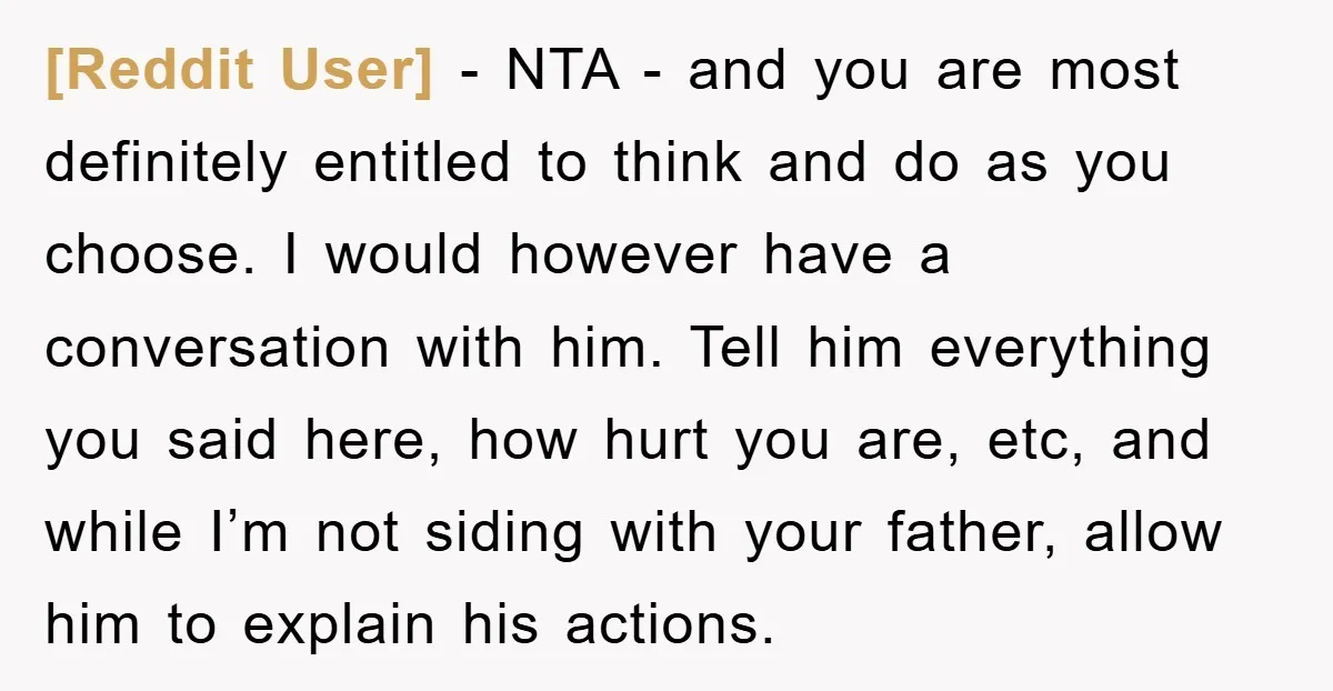 [Reddit User] − NTA - and you are most definitely entitled to think and do as you choose. I would however have a conversation with him. Tell him everything you...